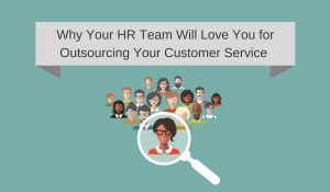 Why Your HR Team Will Love You for Outsourcing Customer Service