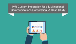 IVR Custom Integration for a Multinational Communications Corporation: A Case Study