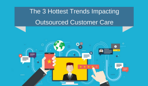 The 3 Hottest Trends Impacting Outsourced Customer Care