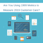 Are You Using 1999 Metrics to Measure 2019 Customer Care?