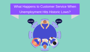 What Happens to Customer Service When Unemployment Hits Historic Lows?