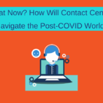 What Now? How Will Contact Centers Navigate the Post-COVID World?