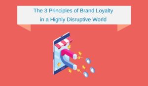 The 3 Principles of Brand Loyalty in a Highly Disruptive World