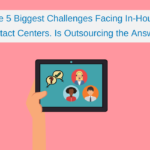 The 5 Biggest Challenges Facing In-House Contact Centers. Is Outsourcing the Answer?