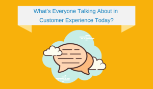 What’s Everyone Talking About in Customer Experience Today?