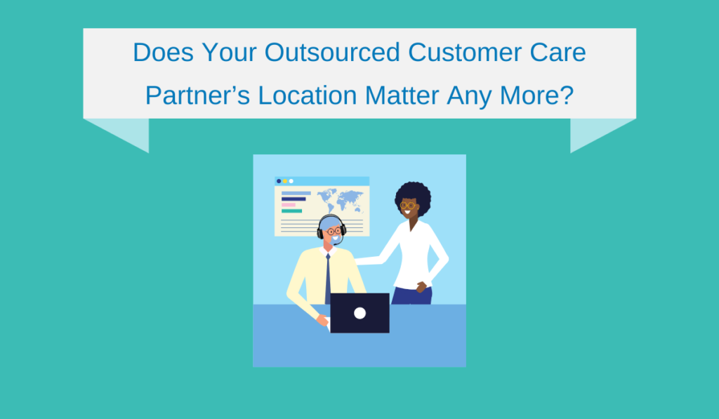 Does Your Outsourced Customer Care Partner’s Location Matter Any More?