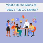 What’s On the Minds of Today’s Top CX Experts?