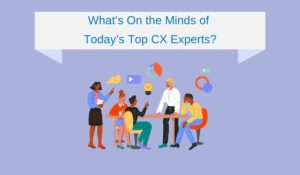 What’s On the Minds of Today’s Top CX Experts?