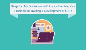 Deep CX: My Discussion with Lucas Fuentes, Vice President of Training & Development at ONQ