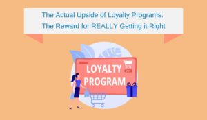 The Actual Upside of Loyalty Programs: The Reward for REALLY Getting it Right