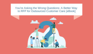 You’re Asking the Wrong Questions: A Better Way to RFP for Outsourced Customer Care [eBook]