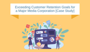 [Case Study] Exceeding Customer Retention Goals for a Major Media Corporation