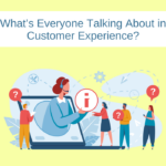 What’s Everyone Talking About in Customer Experience?