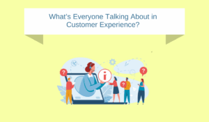 What’s Everyone Talking About in Customer Experience?