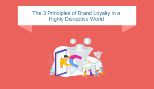 The 3 Principles of Brand Loyalty in a Highly Disruptive World