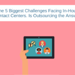 The 5 Biggest Challenges Facing In-House Contact Centers. Is Outsourcing the Answer?