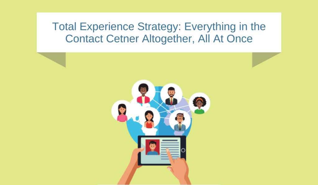 Total Experience Strategy in the Contact Center: Everything Altogether All at Once