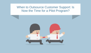 When to Outsource Customer Support: Is Now the Time for a Pilot Program?