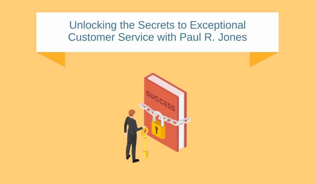 Unlocking the Secrets to Exceptional Customer Service with Paul R. Jones
