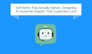 Self-Serve That Actually Serves: Designing AI Customer Support That Customers Love